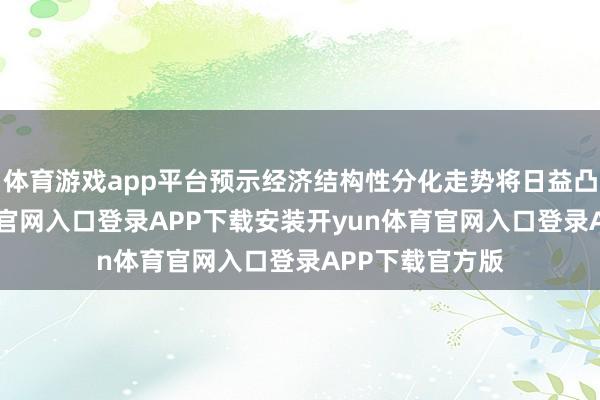 体育游戏app平台预示经济结构性分化走势将日益凸起-开yun体育官网入口登录APP下载安装开yun体育官网入口登录APP下载官方版