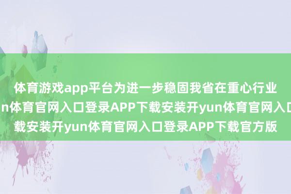 体育游戏app平台　　为进一步稳固我省在重心行业的能效领跑上风-开yun体育官网入口登录APP下载安装开yun体育官网入口登录APP下载官方版