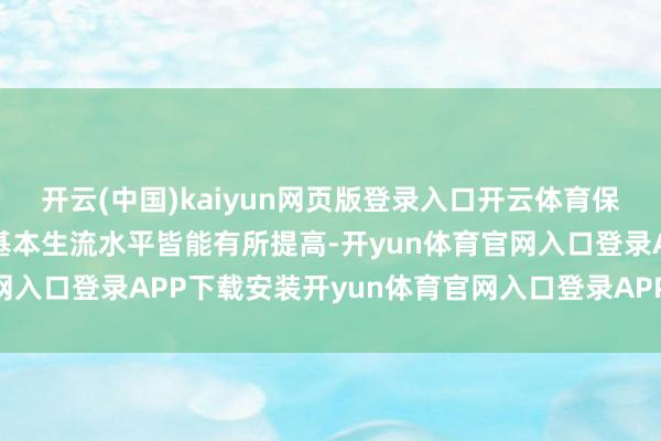 开云(中国)kaiyun网页版登录入口开云体育保障统共退休东说念主员基本生流水平皆能有所提高-开yun体育官网入口登录APP下载安装开yun体育官网入口登录APP下载官方版