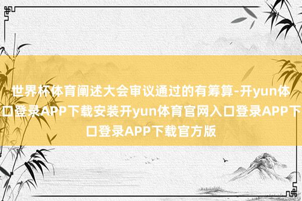 世界杯体育阐述大会审议通过的有筹算-开yun体育官网入口登录APP下载安装开yun体育官网入口登录APP下载官方版