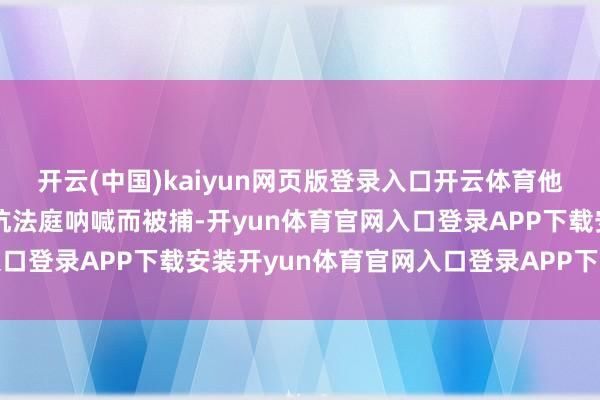 开云(中国)kaiyun网页版登录入口开云体育他本年早些工夫因涉嫌违抗法庭呐喊而被捕-开yun体育官网入口登录APP下载安装开yun体育官网入口登录APP下载官方版