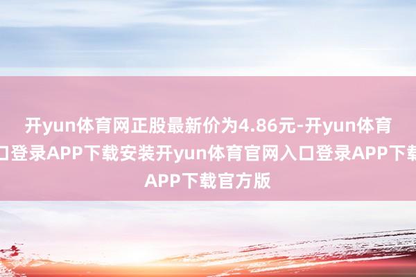 开yun体育网正股最新价为4.86元-开yun体育官网入口登录APP下载安装开yun体育官网入口登录APP下载官方版