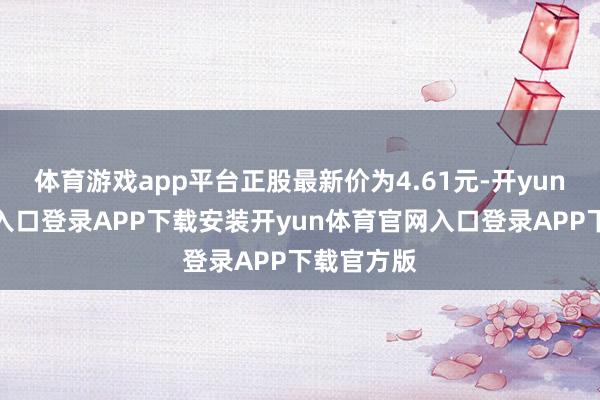 体育游戏app平台正股最新价为4.61元-开yun体育官网入口登录APP下载安装开yun体育官网入口登录APP下载官方版