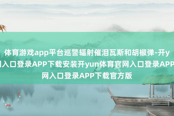 体育游戏app平台巡警辐射催泪瓦斯和胡椒弹-开yun体育官网入口登录APP下载安装开yun体育官网入口登录APP下载官方版