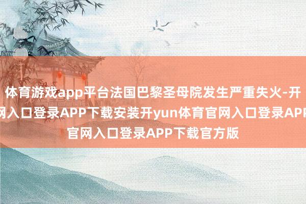 体育游戏app平台法国巴黎圣母院发生严重失火-开yun体育官网入口登录APP下载安装开yun体育官网入口登录APP下载官方版