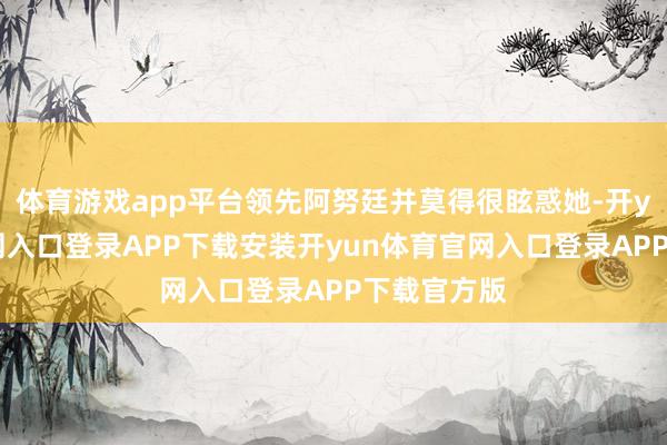体育游戏app平台领先阿努廷并莫得很眩惑她-开yun体育官网入口登录APP下载安装开yun体育官网入口登录APP下载官方版