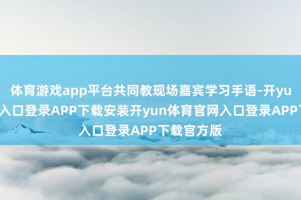 体育游戏app平台共同教现场嘉宾学习手语-开yun体育官网入口登录APP下载安装开yun体育官网入口登录APP下载官方版