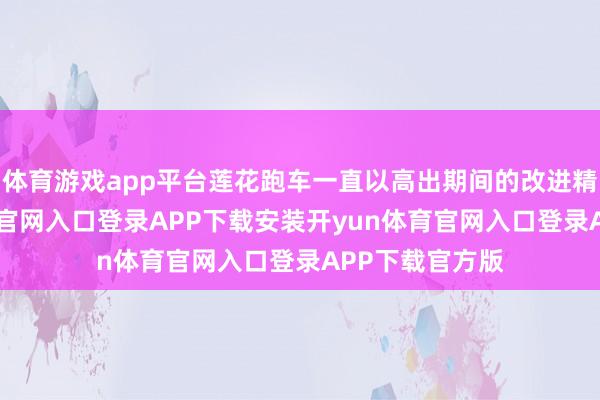 体育游戏app平台莲花跑车一直以高出期间的改进精神-开yun体育官网入口登录APP下载安装开yun体育官网入口登录APP下载官方版