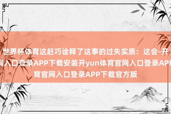 世界杯体育这赶巧诠释了这事的过失实质：这会-开yun体育官网入口登录APP下载安装开yun体育官网入口登录APP下载官方版
