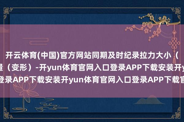 开云体育(中国)官方网站同期及时纪录拉力大小（载荷）和试样的伸长量（变形）-开yun体育官网入口登录APP下载安装开yun体育官网入口登录APP下载官方版