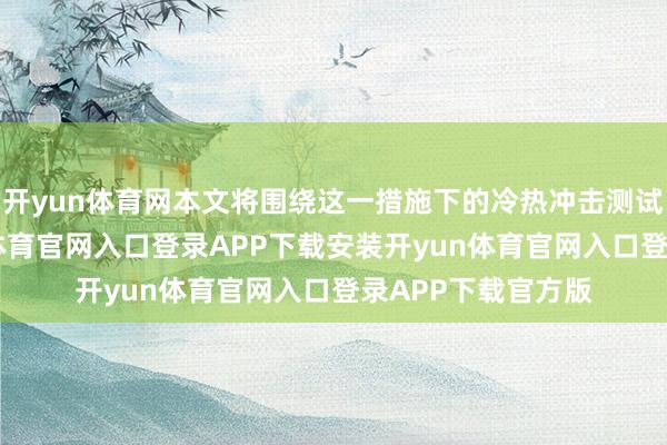 开yun体育网本文将围绕这一措施下的冷热冲击测试伸开证实-开yun体育官网入口登录APP下载安装开yun体育官网入口登录APP下载官方版