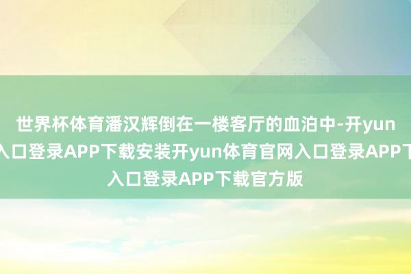 世界杯体育潘汉辉倒在一楼客厅的血泊中-开yun体育官网入口登录APP下载安装开yun体育官网入口登录APP下载官方版