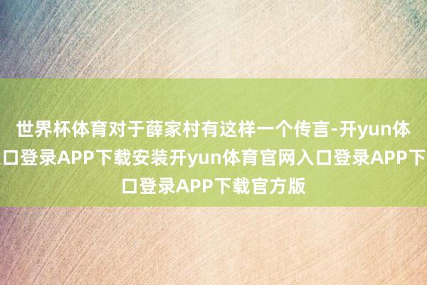世界杯体育对于薛家村有这样一个传言-开yun体育官网入口登录APP下载安装开yun体育官网入口登录APP下载官方版