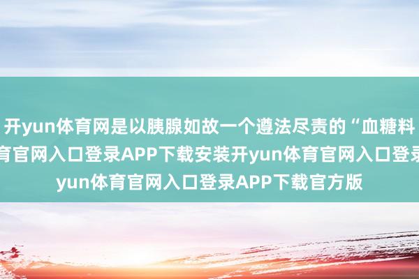 开yun体育网是以胰腺如故一个遵法尽责的“血糖料理员”-开yun体育官网入口登录APP下载安装开yun体育官网入口登录APP下载官方版