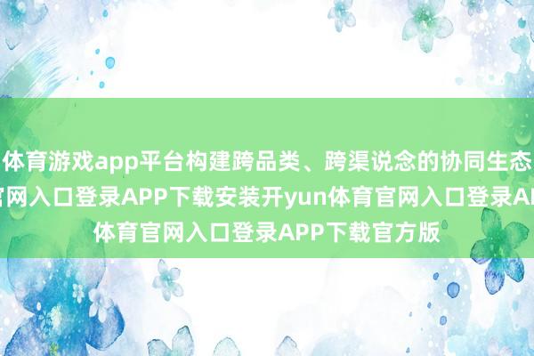 体育游戏app平台构建跨品类、跨渠说念的协同生态-开yun体育官网入口登录APP下载安装开yun体育官网入口登录APP下载官方版