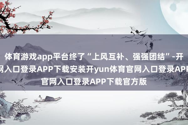 体育游戏app平台终了“上风互补、强强团结”-开yun体育官网入口登录APP下载安装开yun体育官网入口登录APP下载官方版