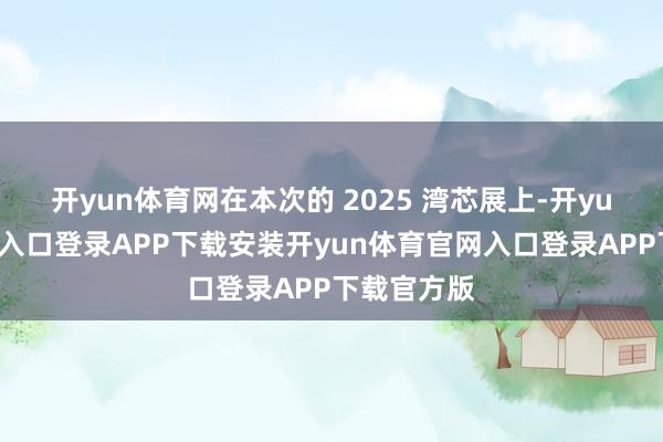 开yun体育网在本次的 2025 湾芯展上-开yun体育官网入口登录APP下载安装开yun体育官网入口登录APP下载官方版