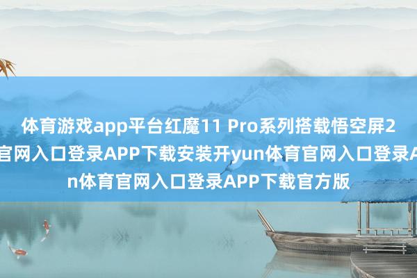 体育游戏app平台红魔11 Pro系列搭载悟空屏2.0-开yun体育官网入口登录APP下载安装开yun体育官网入口登录APP下载官方版