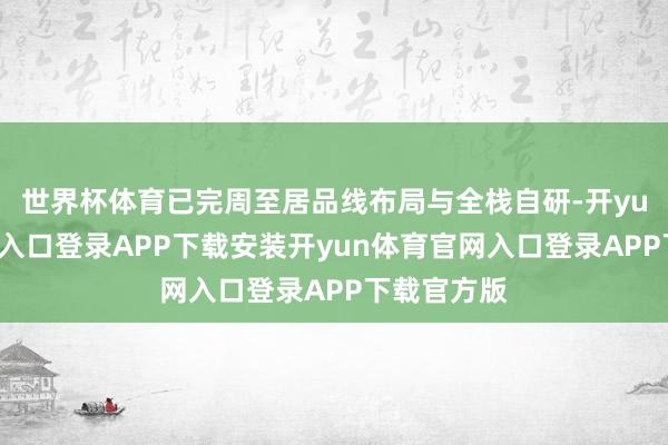 世界杯体育已完周至居品线布局与全栈自研-开yun体育官网入口登录APP下载安装开yun体育官网入口登录APP下载官方版
