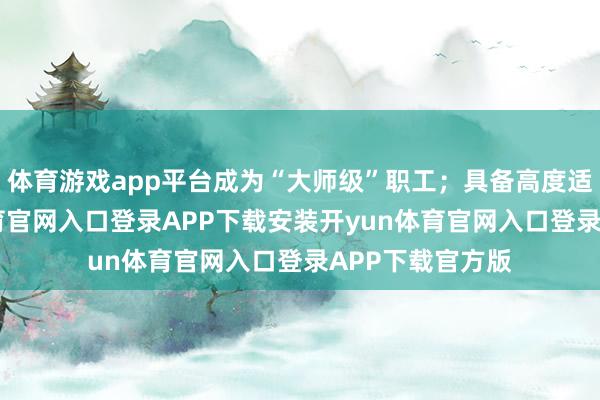 体育游戏app平台成为“大师级”职工；具备高度适合性-开yun体育官网入口登录APP下载安装开yun体育官网入口登录APP下载官方版