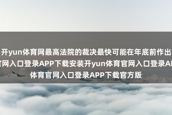 开yun体育网最高法院的裁决最快可能在年底前作出-开yun体育官网入口登录APP下载安装开yun体育官网入口登录APP下载官方版