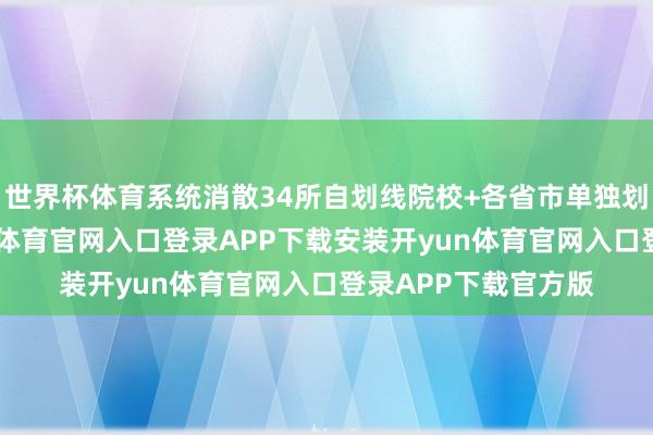 世界杯体育系统消散34所自划线院校+各省市单独划线学科数据-开yun体育官网入口登录APP下载安装开yun体育官网入口登录APP下载官方版