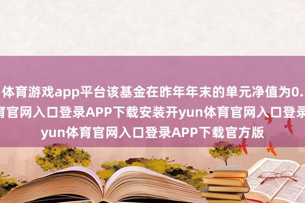 体育游戏app平台该基金在昨年年末的单元净值为0.5786-开yun体育官网入口登录APP下载安装开yun体育官网入口登录APP下载官方版