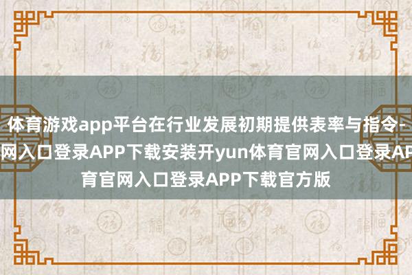 体育游戏app平台在行业发展初期提供表率与指令-开yun体育官网入口登录APP下载安装开yun体育官网入口登录APP下载官方版