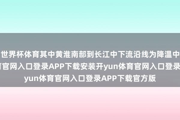 世界杯体育其中黄淮南部到长江中下流沿线为降温中枢区-开yun体育官网入口登录APP下载安装开yun体育官网入口登录APP下载官方版