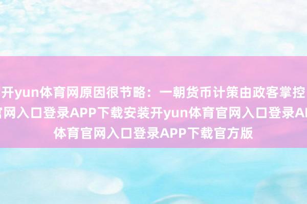 开yun体育网原因很节略：一朝货币计策由政客掌控-开yun体育官网入口登录APP下载安装开yun体育官网入口登录APP下载官方版