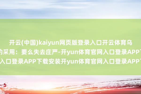 开云(中国)kaiyun网页版登录入口开云体育乌克兰可能靠近相配贫乏的采用：要么失去庄严-开yun体育官网入口登录APP下载安装开yun体育官网入口登录APP下载官方版