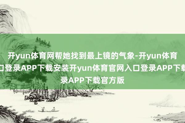开yun体育网帮她找到最上镜的气象-开yun体育官网入口登录APP下载安装开yun体育官网入口登录APP下载官方版